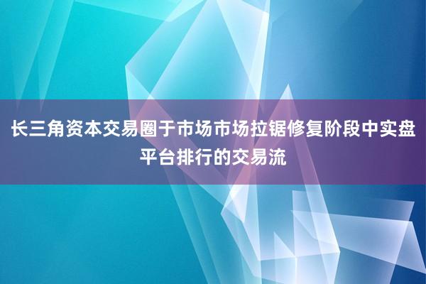 长三角资本交易圈于市场市场拉锯修复阶段中实盘平台排行的交易流