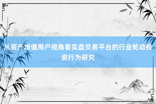 从资产增值用户视角看实盘交易平台的行业轮动投资行为研究