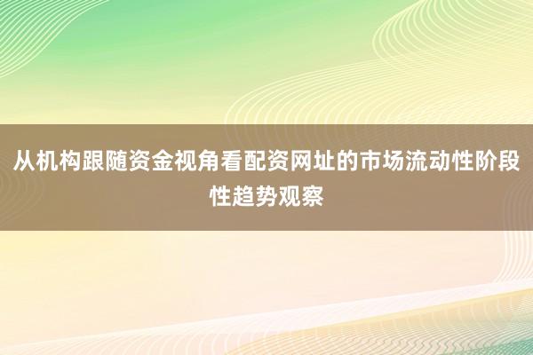 从机构跟随资金视角看配资网址的市场流动性阶段性趋势观察