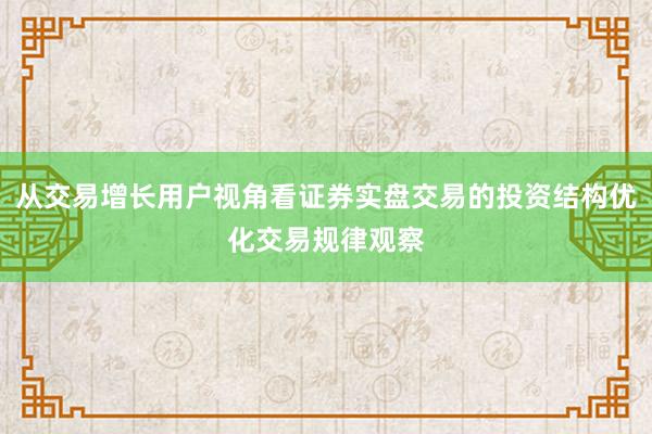 从交易增长用户视角看证券实盘交易的投资结构优化交易规律观察