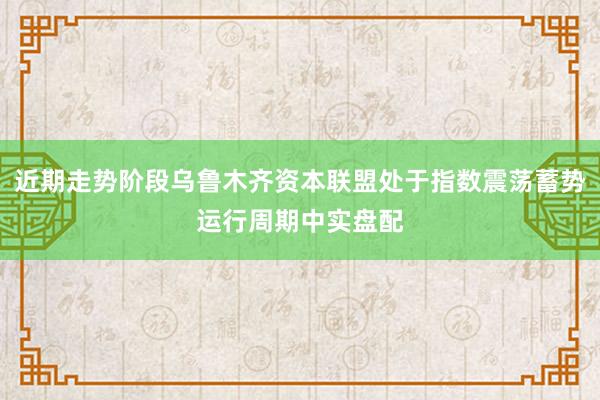 近期走势阶段乌鲁木齐资本联盟处于指数震荡蓄势运行周期中实盘配