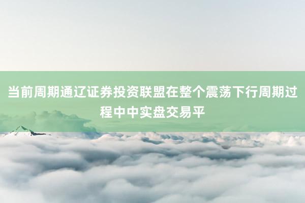 当前周期通辽证券投资联盟在整个震荡下行周期过程中中实盘交易平