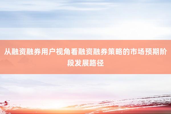 从融资融券用户视角看融资融券策略的市场预期阶段发展路径