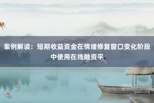 案例解读：短期收益资金在情绪修复窗口变化阶段中使用在线融资平