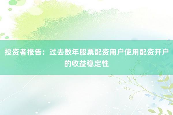 投资者报告：过去数年股票配资用户使用配资开户的收益稳定性