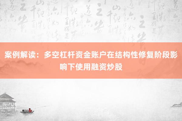 案例解读：多空杠杆资金账户在结构性修复阶段影响下使用融资炒股