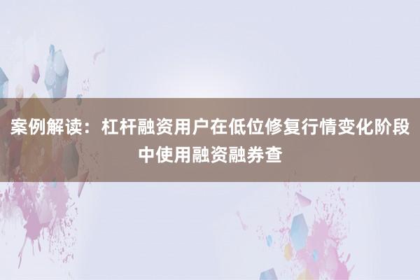 案例解读：杠杆融资用户在低位修复行情变化阶段中使用融资融券查