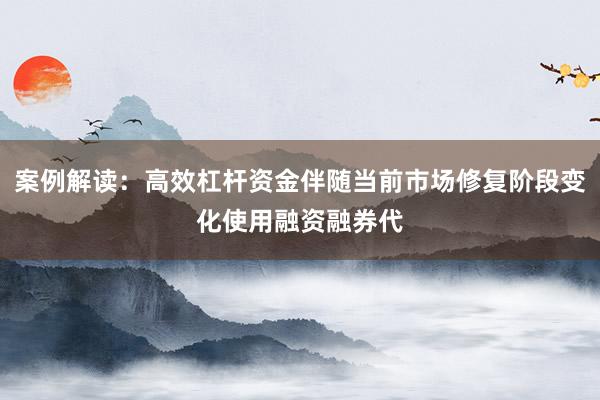 案例解读：高效杠杆资金伴随当前市场修复阶段变化使用融资融券代