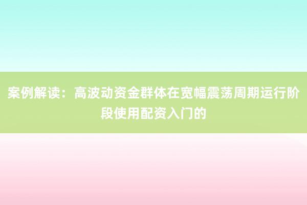 案例解读：高波动资金群体在宽幅震荡周期运行阶段使用配资入门的