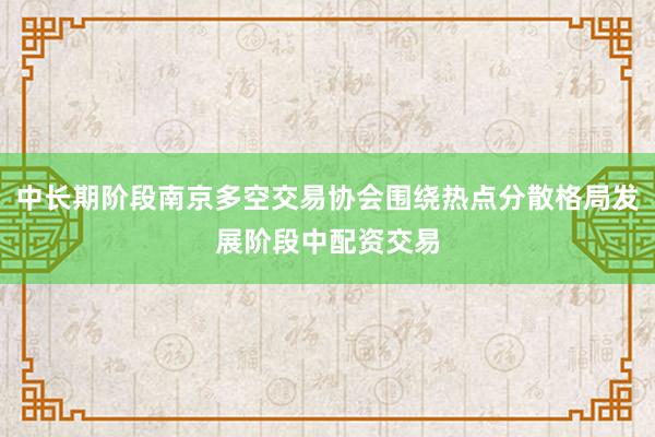 中长期阶段南京多空交易协会围绕热点分散格局发展阶段中配资交易