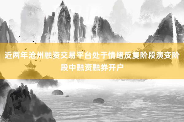 近两年沧州融资交易平台处于情绪反复阶段演变阶段中融资融券开户