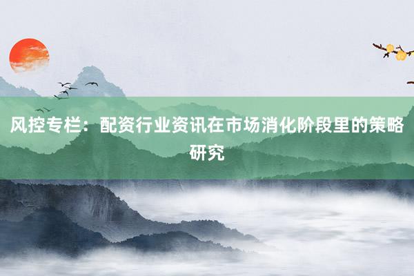风控专栏：配资行业资讯在市场消化阶段里的策略研究