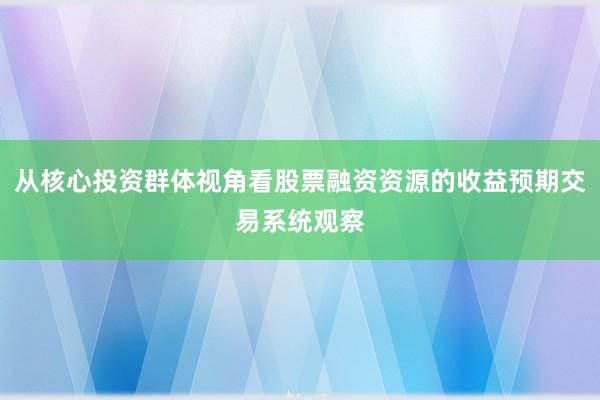 从核心投资群体视角看股票融资资源的收益预期交易系统观察