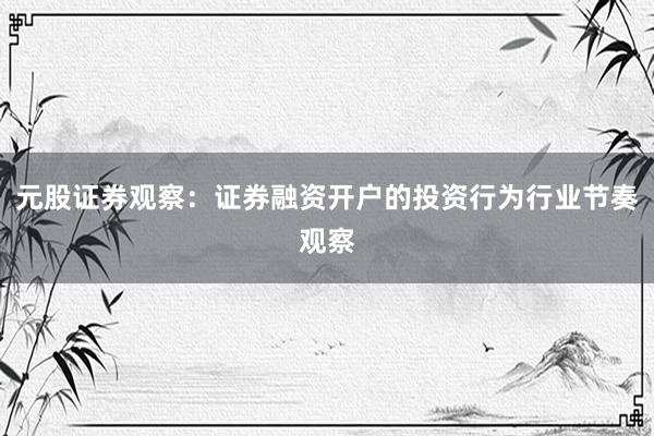 元股证券观察：证券融资开户的投资行为行业节奏观察