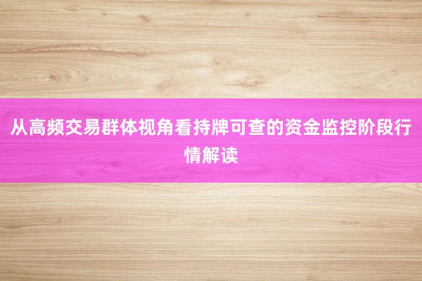 从高频交易群体视角看持牌可查的资金监控阶段行情解读