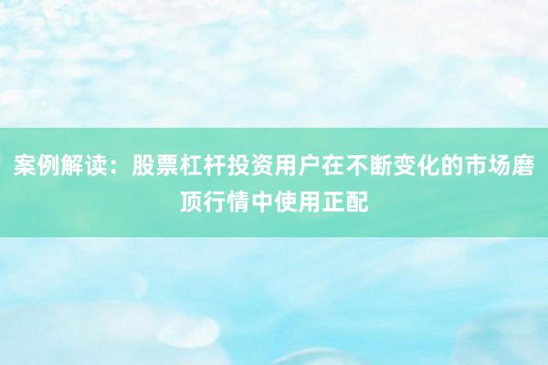 案例解读：股票杠杆投资用户在不断变化的市场磨顶行情中使用正配