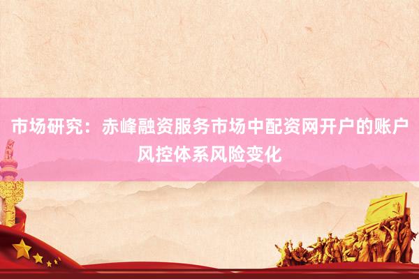 市场研究：赤峰融资服务市场中配资网开户的账户风控体系风险变化