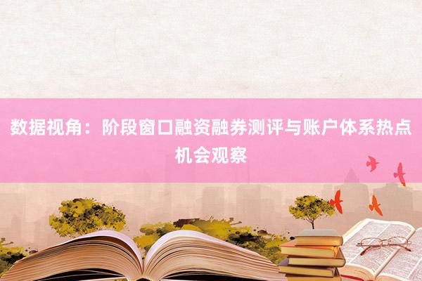 数据视角：阶段窗口融资融券测评与账户体系热点机会观察