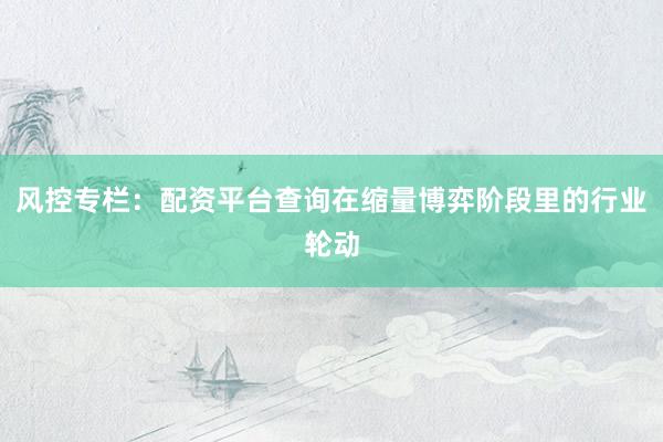 风控专栏：配资平台查询在缩量博弈阶段里的行业轮动