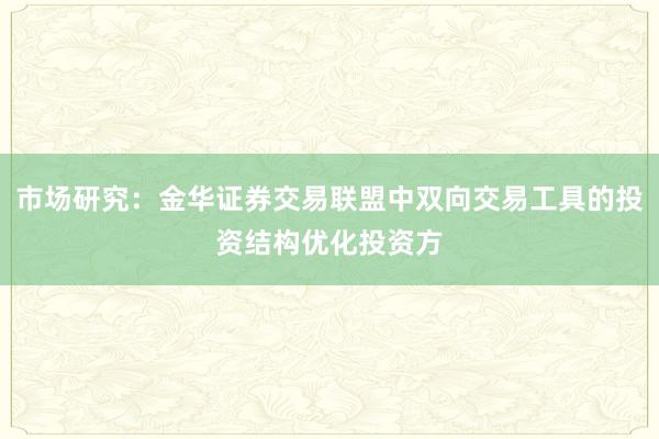 市场研究：金华证券交易联盟中双向交易工具的投资结构优化投资方