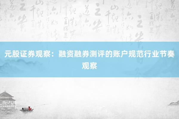 元股证券观察：融资融券测评的账户规范行业节奏观察