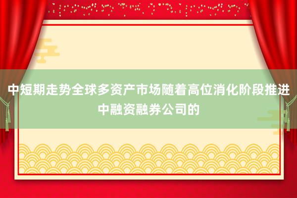 中短期走势全球多资产市场随着高位消化阶段推进中融资融券公司的
