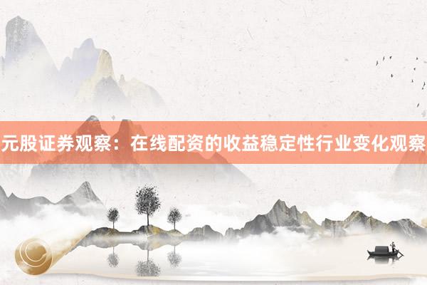 元股证券观察：在线配资的收益稳定性行业变化观察