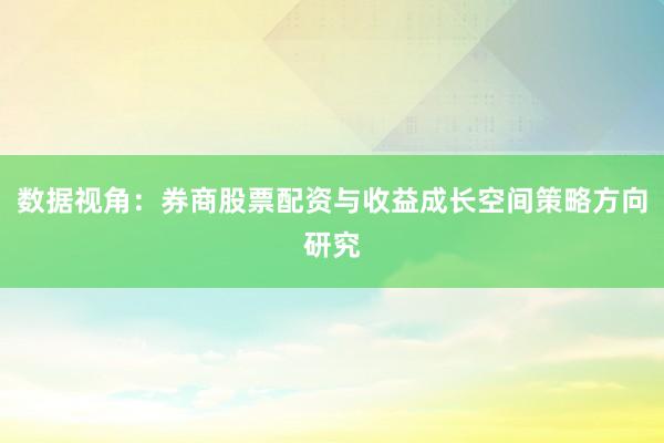 数据视角：券商股票配资与收益成长空间策略方向研究