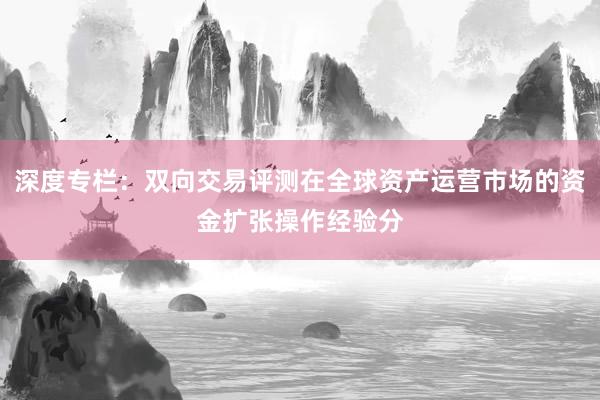 深度专栏：双向交易评测在全球资产运营市场的资金扩张操作经验分