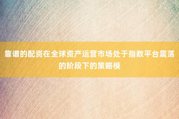 靠谱的配资在全球资产运营市场处于指数平台震荡的阶段下的策略模