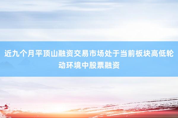 近九个月平顶山融资交易市场处于当前板块高低轮动环境中股票融资