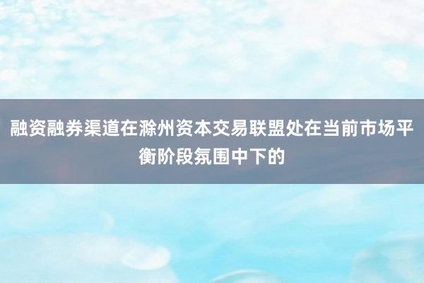 融资融券渠道在滁州资本交易联盟处在当前市场平衡阶段氛围中下的