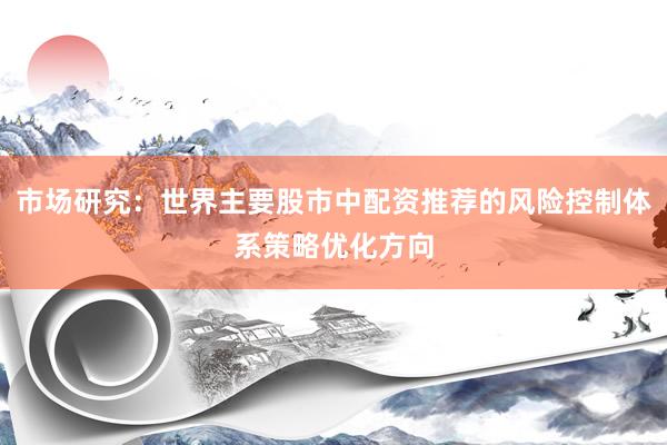 市场研究：世界主要股市中配资推荐的风险控制体系策略优化方向
