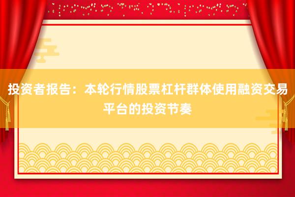 投资者报告：本轮行情股票杠杆群体使用融资交易平台的投资节奏