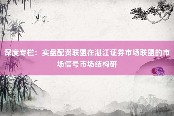 深度专栏：实盘配资联盟在湛江证券市场联盟的市场信号市场结构研