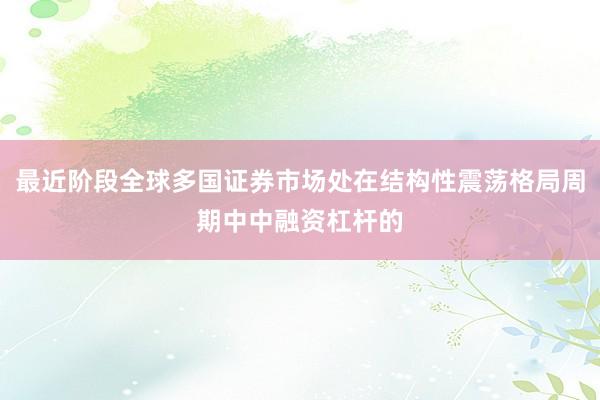 最近阶段全球多国证券市场处在结构性震荡格局周期中中融资杠杆的