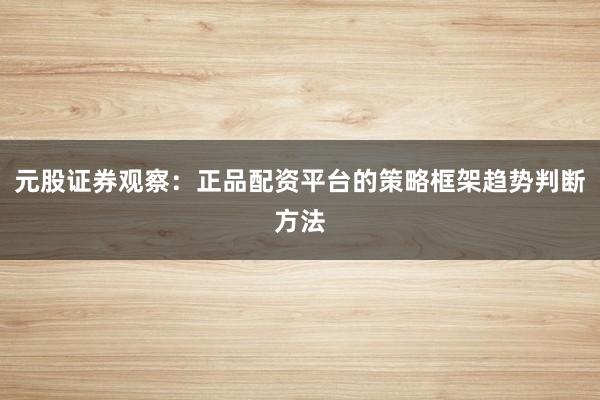 元股证券观察：正品配资平台的策略框架趋势判断方法