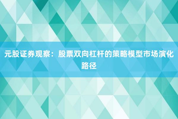 元股证券观察：股票双向杠杆的策略模型市场演化路径