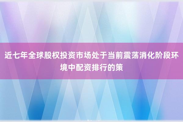 近七年全球股权投资市场处于当前震荡消化阶段环境中配资排行的策