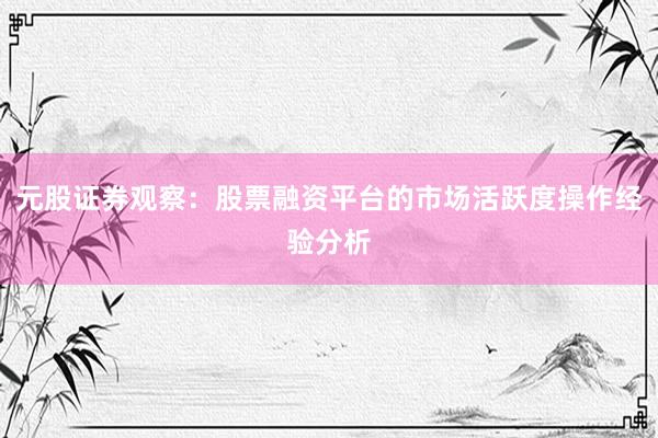 元股证券观察：股票融资平台的市场活跃度操作经验分析