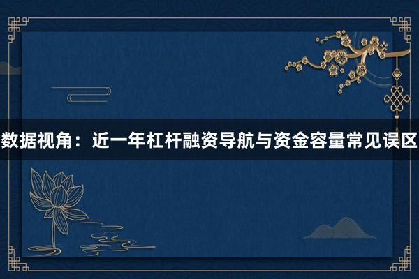 数据视角：近一年杠杆融资导航与资金容量常见误区