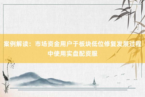 案例解读：市场资金用户于板块低位修复发展过程中使用实盘配资服