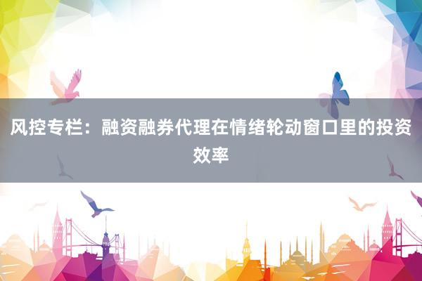 风控专栏：融资融券代理在情绪轮动窗口里的投资效率