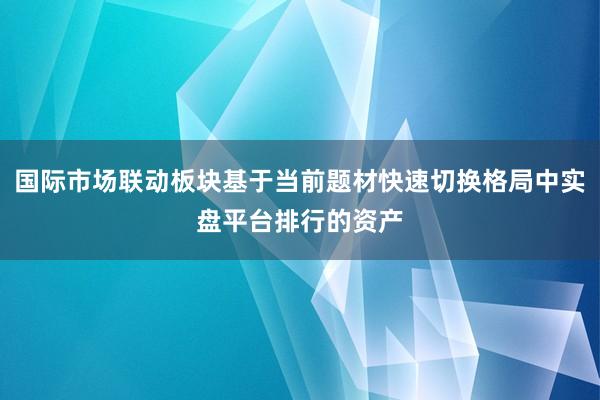 国际市场联动板块基于当前题材快速切换格局中实盘平台排行的资产