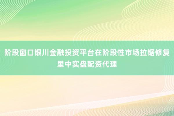 阶段窗口银川金融投资平台在阶段性市场拉锯修复里中实盘配资代理