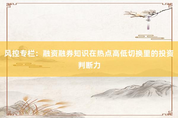 风控专栏：融资融券知识在热点高低切换里的投资判断力