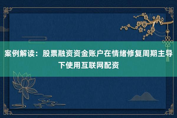 案例解读：股票融资资金账户在情绪修复周期主导下使用互联网配资