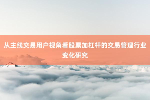 从主线交易用户视角看股票加杠杆的交易管理行业变化研究