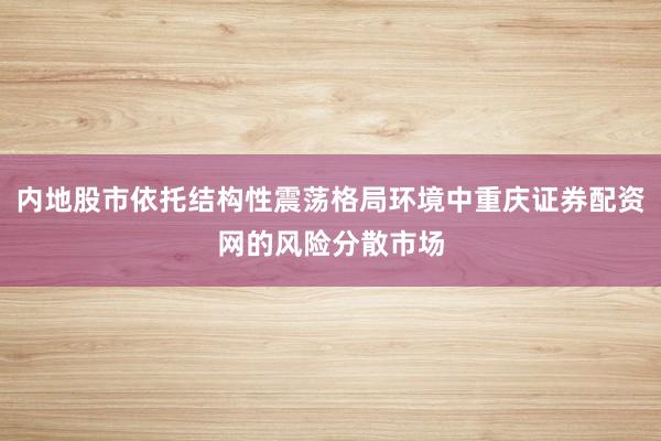 内地股市依托结构性震荡格局环境中重庆证券配资网的风险分散市场