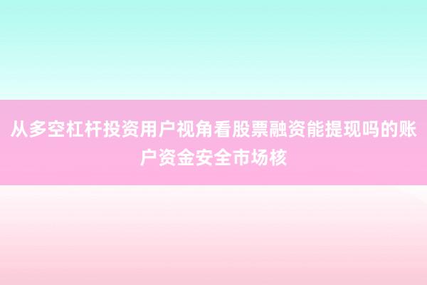 从多空杠杆投资用户视角看股票融资能提现吗的账户资金安全市场核